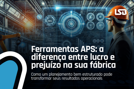 Ferramentas APS: a diferença entre lucro e prejuízo na sua fábrica